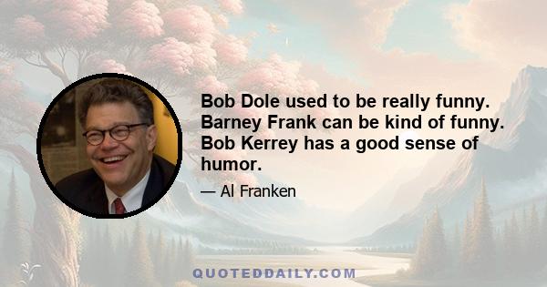 Bob Dole used to be really funny. Barney Frank can be kind of funny. Bob Kerrey has a good sense of humor.