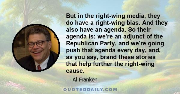 But in the right-wing media, they do have a right-wing bias. And they also have an agenda. So their agenda is: we're an adjunct of the Republican Party, and we're going push that agenda every day, and, as you say, brand 