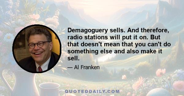 Demagoguery sells. And therefore, radio stations will put it on. But that doesn't mean that you can't do something else and also make it sell.