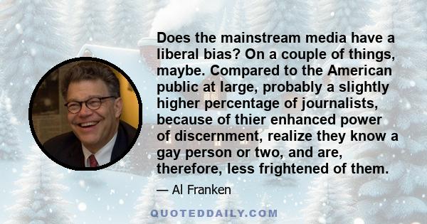 Does the mainstream media have a liberal bias? On a couple of things, maybe. Compared to the American public at large, probably a slightly higher percentage of journalists, because of thier enhanced power of