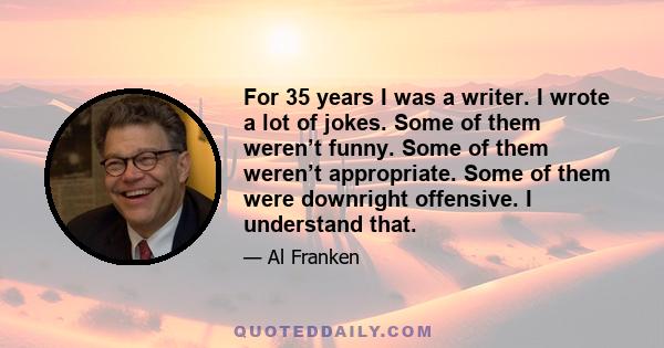 For 35 years I was a writer. I wrote a lot of jokes. Some of them weren’t funny. Some of them weren’t appropriate. Some of them were downright offensive. I understand that.