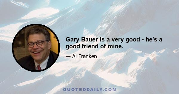 Gary Bauer is a very good - he's a good friend of mine.