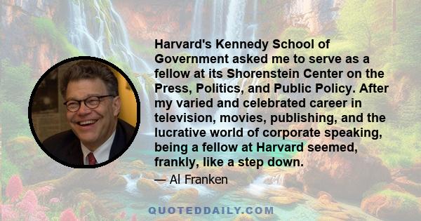 Harvard's Kennedy School of Government asked me to serve as a fellow at its Shorenstein Center on the Press, Politics, and Public Policy. After my varied and celebrated career in television, movies, publishing, and the