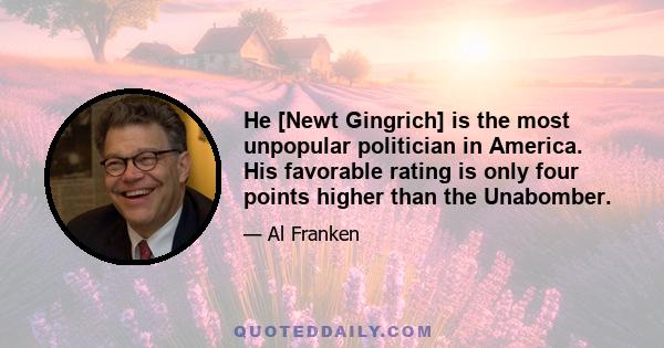 He [Newt Gingrich] is the most unpopular politician in America. His favorable rating is only four points higher than the Unabomber.