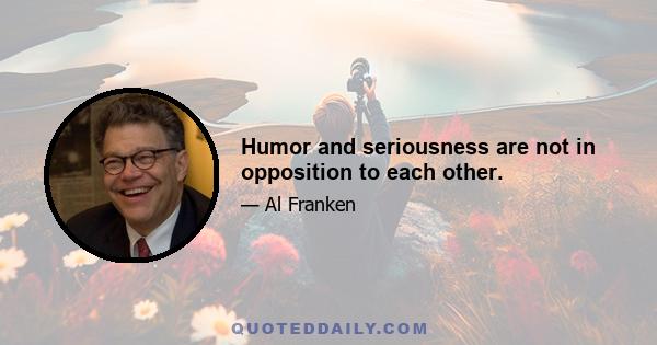 Humor and seriousness are not in opposition to each other.