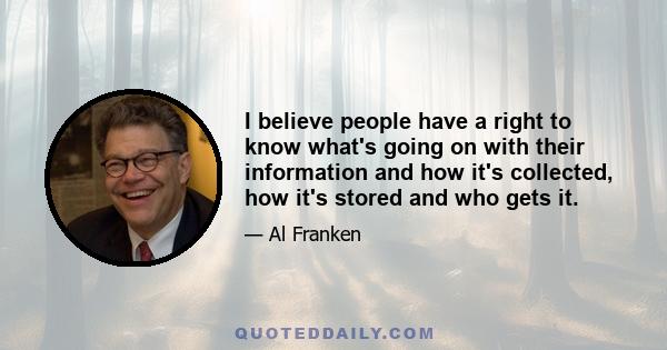 I believe people have a right to know what's going on with their information and how it's collected, how it's stored and who gets it.