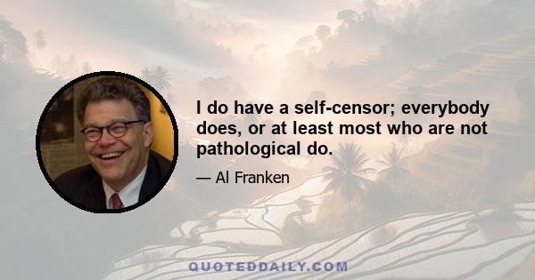 I do have a self-censor; everybody does, or at least most who are not pathological do.