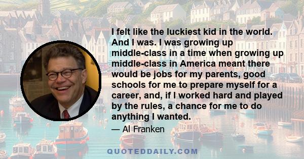 I felt like the luckiest kid in the world. And I was. I was growing up middle-class in a time when growing up middle-class in America meant there would be jobs for my parents, good schools for me to prepare myself for a 