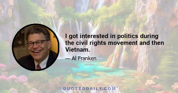 I got interested in politics during the civil rights movement and then Vietnam.