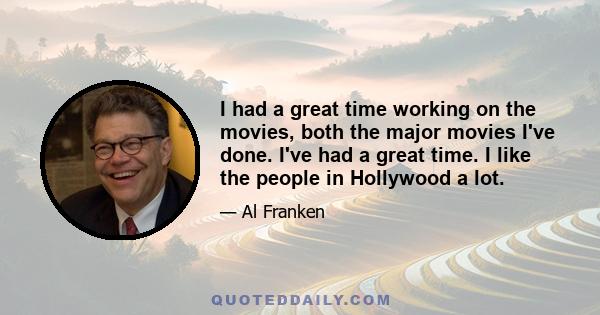 I had a great time working on the movies, both the major movies I've done. I've had a great time. I like the people in Hollywood a lot.