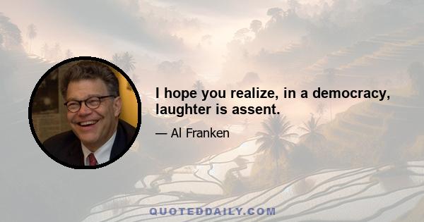 I hope you realize, in a democracy, laughter is assent.