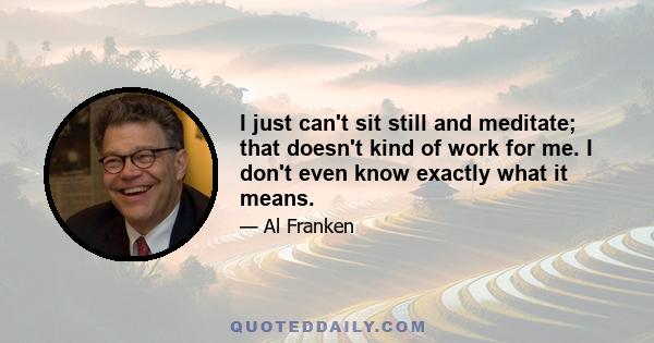 I just can't sit still and meditate; that doesn't kind of work for me. I don't even know exactly what it means.