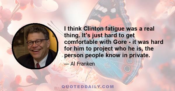 I think Clinton fatigue was a real thing. It's just hard to get comfortable with Gore - it was hard for him to project who he is, the person people know in private.