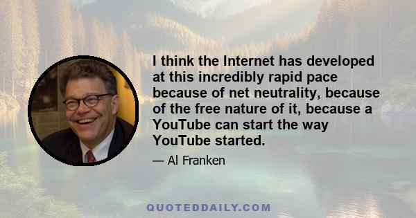 I think the Internet has developed at this incredibly rapid pace because of net neutrality, because of the free nature of it, because a YouTube can start the way YouTube started.