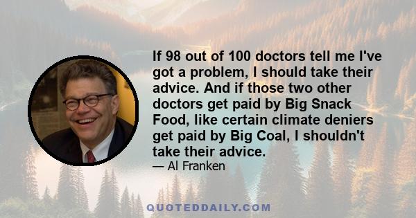 If 98 out of 100 doctors tell me I've got a problem, I should take their advice. And if those two other doctors get paid by Big Snack Food, like certain climate deniers get paid by Big Coal, I shouldn't take their