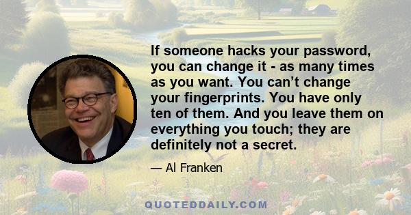 If someone hacks your password, you can change it - as many times as you want. You can’t change your fingerprints. You have only ten of them. And you leave them on everything you touch; they are definitely not a secret.