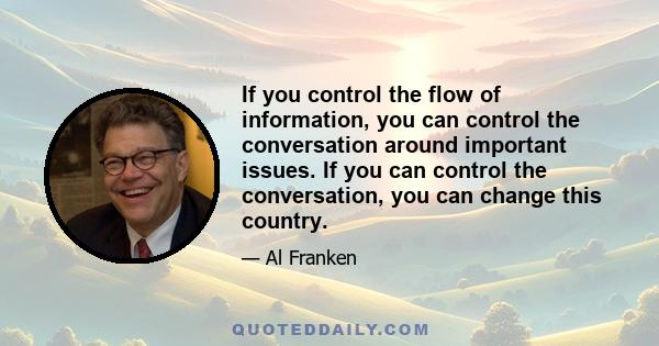 If you control the flow of information, you can control the conversation around important issues. If you can control the conversation, you can change this country.