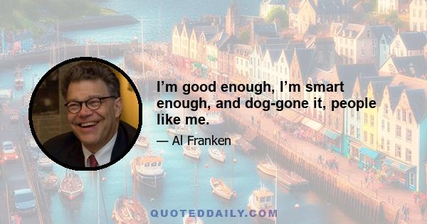 I’m good enough, I’m smart enough, and dog-gone it, people like me.