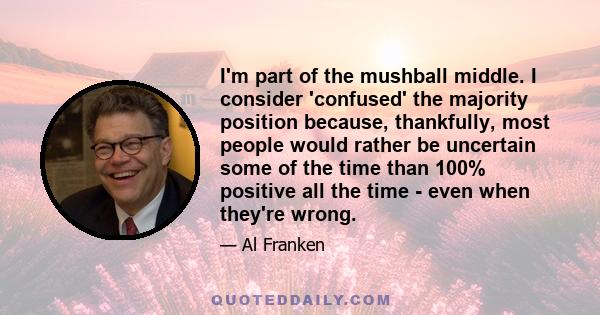 I'm part of the mushball middle. I consider 'confused' the majority position because, thankfully, most people would rather be uncertain some of the time than 100% positive all the time - even when they're wrong.