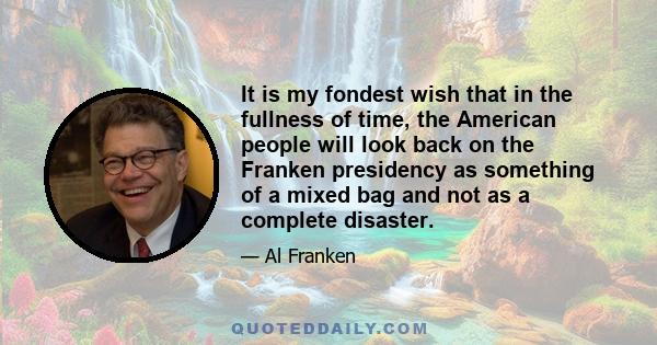 It is my fondest wish that in the fullness of time, the American people will look back on the Franken presidency as something of a mixed bag and not as a complete disaster.