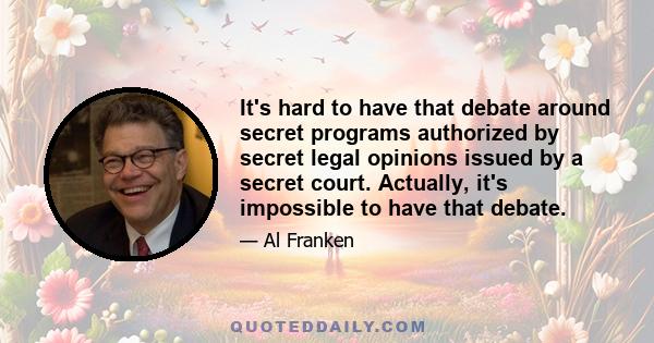 It's hard to have that debate around secret programs authorized by secret legal opinions issued by a secret court. Actually, it's impossible to have that debate.