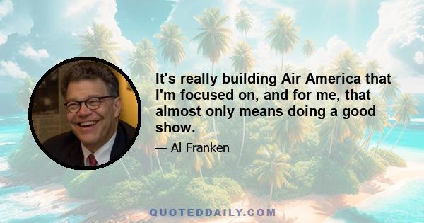 It's really building Air America that I'm focused on, and for me, that almost only means doing a good show.