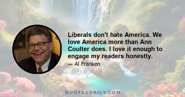 Liberals don't hate America. We love America more than Ann Coulter does. I love it enough to engage my readers honestly.