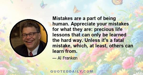 Mistakes are a part of being human. Appreciate your mistakes for what they are: precious life lessons that can only be learned the hard way. Unless it's a fatal mistake, which, at least, others can learn from.