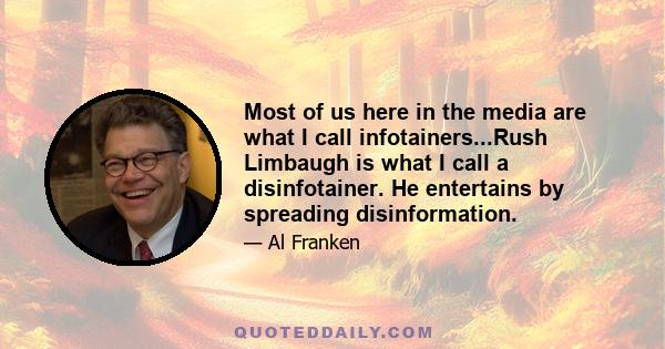 Most of us here in the media are what I call infotainers...Rush Limbaugh is what I call a disinfotainer. He entertains by spreading disinformation.