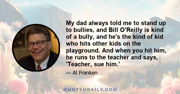 My dad always told me to stand up to bullies, and Bill O'Reilly is kind of a bully, and he's the kind of kid who hits other kids on the playground. And when you hit him, he runs to the teacher and says, 'Teacher, sue