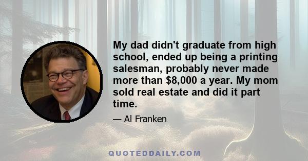 My dad didn't graduate from high school, ended up being a printing salesman, probably never made more than $8,000 a year. My mom sold real estate and did it part time.