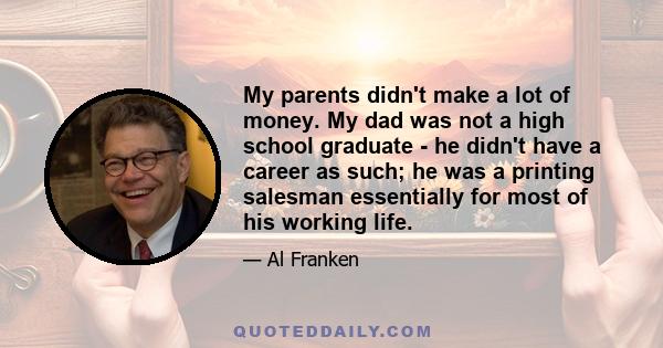 My parents didn't make a lot of money. My dad was not a high school graduate - he didn't have a career as such; he was a printing salesman essentially for most of his working life.