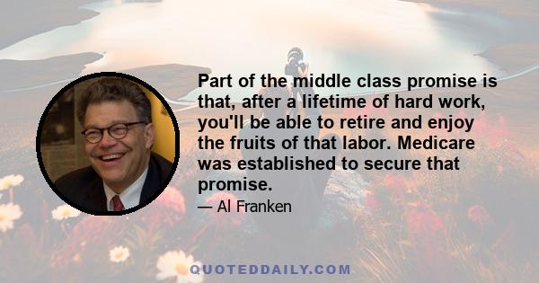 Part of the middle class promise is that, after a lifetime of hard work, you'll be able to retire and enjoy the fruits of that labor. Medicare was established to secure that promise.