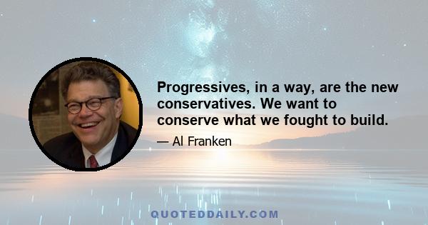 Progressives, in a way, are the new conservatives. We want to conserve what we fought to build.