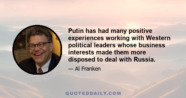 Putin has had many positive experiences working with Western political leaders whose business interests made them more disposed to deal with Russia.