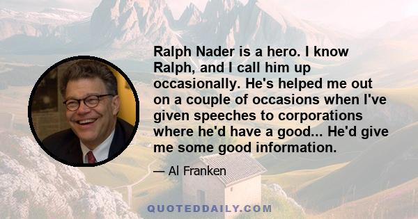 Ralph Nader is a hero. I know Ralph, and I call him up occasionally. He's helped me out on a couple of occasions when I've given speeches to corporations where he'd have a good... He'd give me some good information.