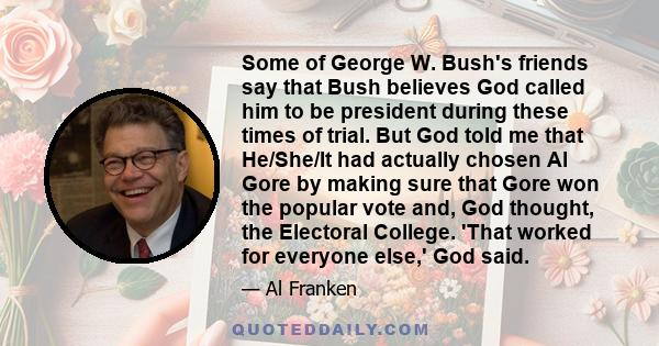 Some of George W. Bush's friends say that Bush believes God called him to be president during these times of trial. But God told me that He/She/It had actually chosen Al Gore by making sure that Gore won the popular