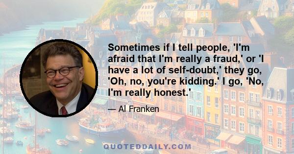 Sometimes if I tell people, 'I'm afraid that I'm really a fraud,' or 'I have a lot of self-doubt,' they go, 'Oh, no, you're kidding.' I go, 'No, I'm really honest.'