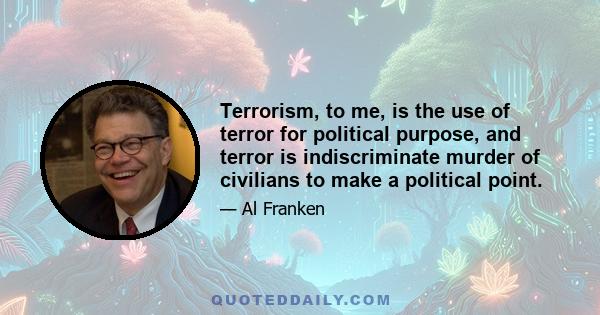 Terrorism, to me, is the use of terror for political purpose, and terror is indiscriminate murder of civilians to make a political point.