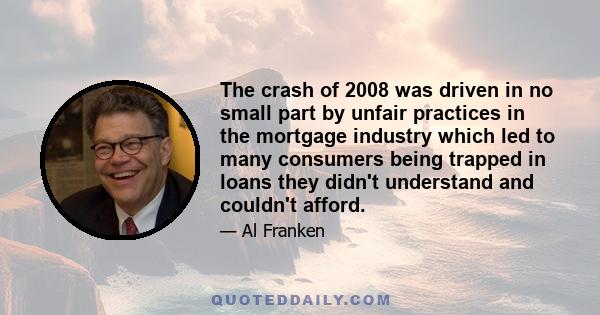 The crash of 2008 was driven in no small part by unfair practices in the mortgage industry which led to many consumers being trapped in loans they didn't understand and couldn't afford.