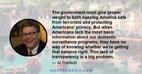 The government must give proper weight to both keeping America safe from terrorists and protecting Americans' privacy. But when Americans lack the most basic information about our domestic surveillance programs, they