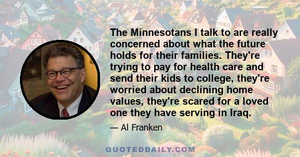 The Minnesotans I talk to are really concerned about what the future holds for their families. They're trying to pay for health care and send their kids to college, they're worried about declining home values, they're