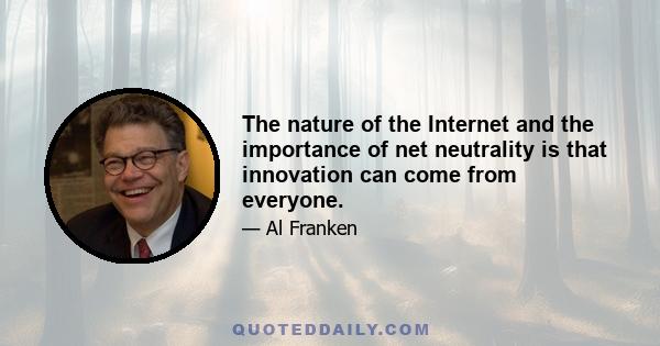 The nature of the Internet and the importance of net neutrality is that innovation can come from everyone.