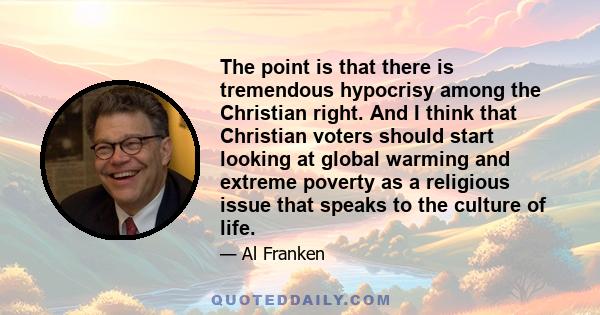 The point is that there is tremendous hypocrisy among the Christian right. And I think that Christian voters should start looking at global warming and extreme poverty as a religious issue that speaks to the culture of