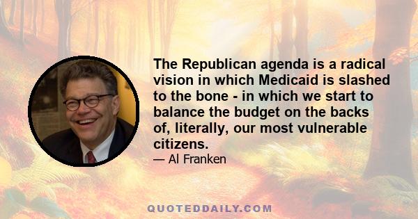 The Republican agenda is a radical vision in which Medicaid is slashed to the bone - in which we start to balance the budget on the backs of, literally, our most vulnerable citizens.