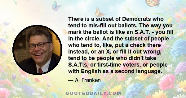 There is a subset of Democrats who tend to mis-fill out ballots. The way you mark the ballot is like an S.A.T. - you fill in the circle. And the subset of people who tend to, like, put a check there instead, or an X, or 