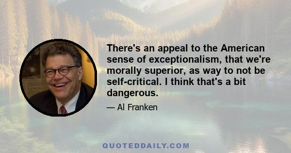 There's an appeal to the American sense of exceptionalism, that we're morally superior, as way to not be self-critical. I think that's a bit dangerous.