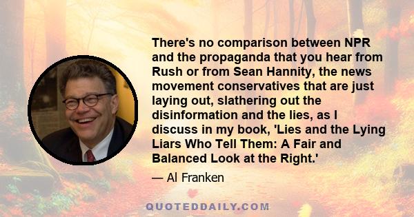 There's no comparison between NPR and the propaganda that you hear from Rush or from Sean Hannity, the news movement conservatives that are just laying out, slathering out the disinformation and the lies, as I discuss