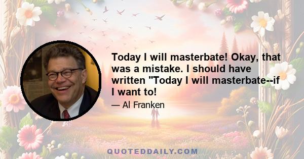 Today I will masterbate! Okay, that was a mistake. I should have written Today I will masterbate--if I want to!