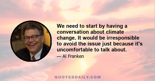 We need to start by having a conversation about climate change. It would be irresponsible to avoid the issue just because it's uncomfortable to talk about.